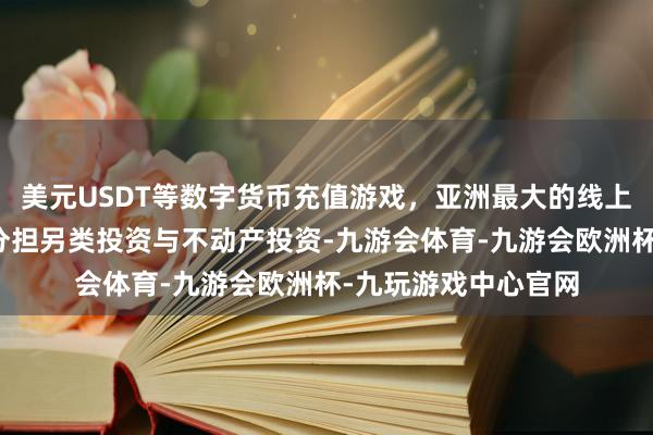 美元USDT等数字货币充值游戏，亚洲最大的线上游戏服务器供应商分担另类投资与不动产投资-九游会体育-九游会欧洲杯-九玩游戏中心官网