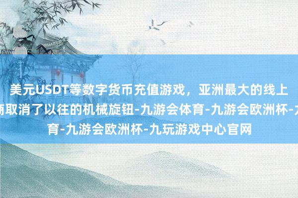 美元USDT等数字货币充值游戏，亚洲最大的线上游戏服务器供应商取消了以往的机械旋钮-九游会体育-九游会欧洲杯-九玩游戏中心官网