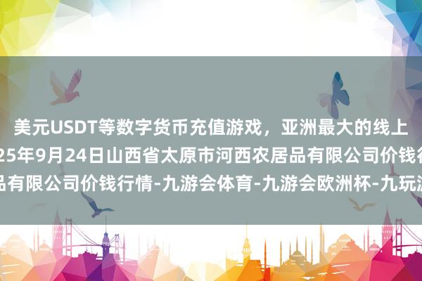 美元USDT等数字货币充值游戏，亚洲最大的线上游戏服务器供应商2025年9月24日山西省太原市河西农居品有限公司价钱行情-九游会体育-九游会欧洲杯-九玩游戏中心官网