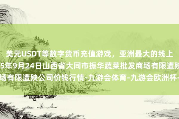 美元USDT等数字货币充值游戏,亚洲最大的线上游戏服务器供应商2025年9月24日山西省大同市振华蔬菜批发商场有限遭殃公司价钱行情-九游会体育-九游会欧洲杯-九玩游戏中心官网