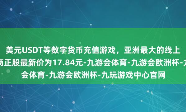 美元USDT等数字货币充值游戏，亚洲最大的线上游戏服务器供应商正股最新价为17.84元-九游会体育-九游会欧洲杯-九玩游戏中心官网