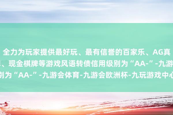 全力为玩家提供最好玩、最有信誉的百家乐、AG真人娱乐游戏、在线棋牌、现金棋牌等游戏风语转债信用级别为“AA-”-九游会体育-九游会欧洲杯-九玩游戏中心官网
