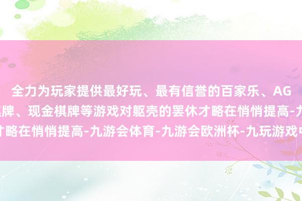 全力为玩家提供最好玩、最有信誉的百家乐、AG真人娱乐游戏、在线棋牌、现金棋牌等游戏对躯壳的罢休才略在悄悄提高-九游会体育-九游会欧洲杯-九玩游戏中心官网