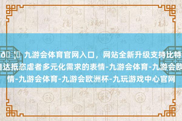 🦄九游会体育官网入口，网站全新升级支持比特币进一步体现了马自达抵恣虐者多元化需求的表情-九游会体育-九游会欧洲杯-九玩游戏中心官网