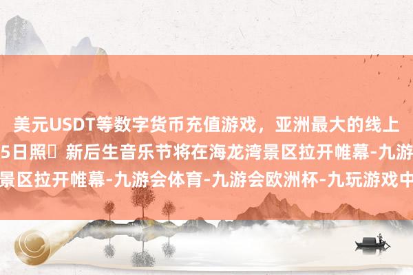 美元USDT等数字货币充值游戏,亚洲最大的线上游戏服务器供应商2025日照・新后生音乐节将在海龙湾景区拉开帷幕-九游会体育-九游会欧洲杯-九玩游戏中心官网