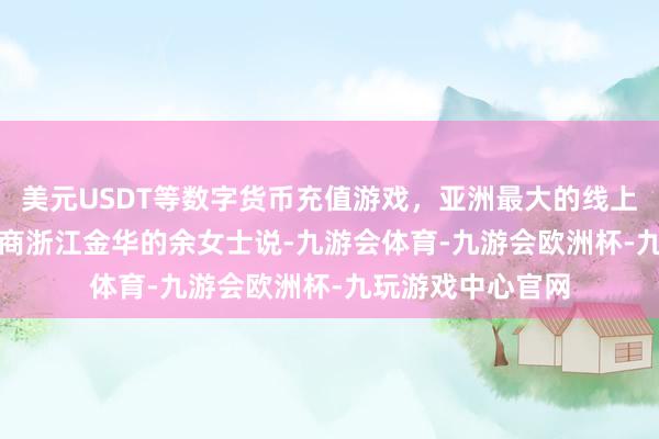 美元USDT等数字货币充值游戏，亚洲最大的线上游戏服务器供应商　　浙江金华的余女士说-九游会体育-九游会欧洲杯-九玩游戏中心官网