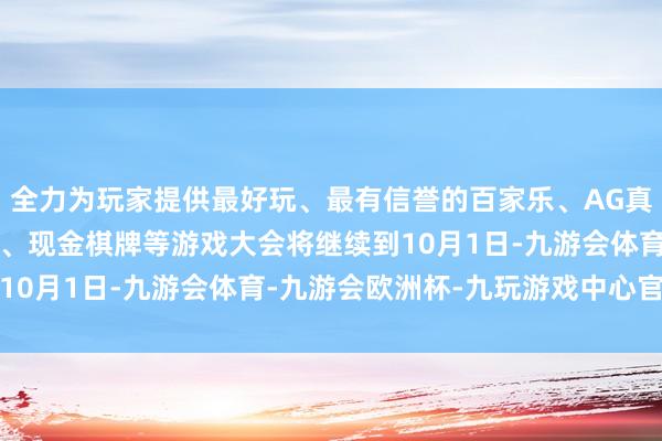 全力为玩家提供最好玩、最有信誉的百家乐、AG真人娱乐游戏、在线棋牌、现金棋牌等游戏大会将继续到10月1日-九游会体育-九游会欧洲杯-九玩游戏中心官网