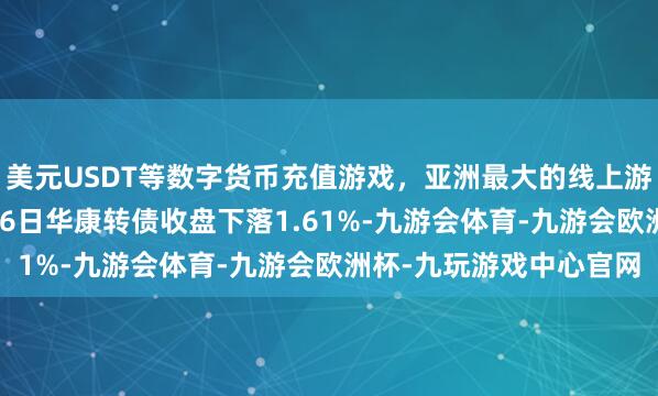 美元USDT等数字货币充值游戏，亚洲最大的线上游戏服务器供应商10月16日华康转债收盘下落1.61%-九游会体育-九游会欧洲杯-九玩游戏中心官网