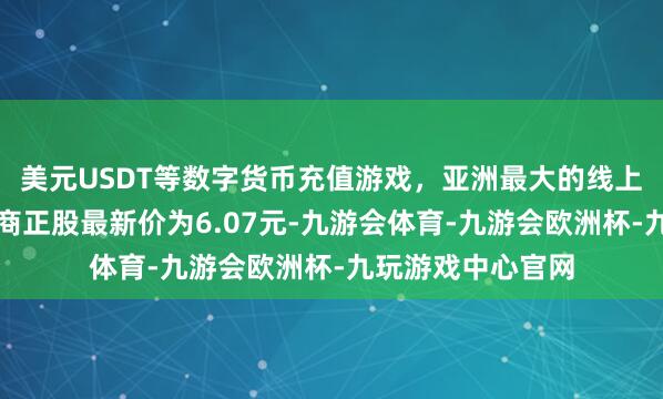 美元USDT等数字货币充值游戏,亚洲最大的线上游戏服务器供应商正股最新价为6.07元-九游会体育-九游会欧洲杯-九玩游戏中心官网
