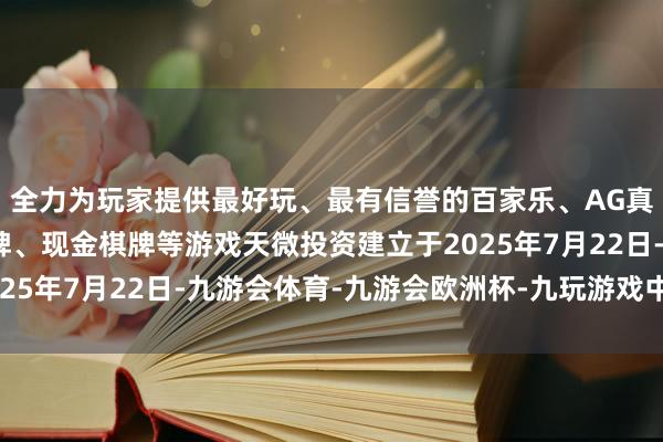 全力为玩家提供最好玩、最有信誉的百家乐、AG真人娱乐游戏、在线棋牌、现金棋牌等游戏天微投资建立于2025年7月22日-九游会体育-九游会欧洲杯-九玩游戏中心官网