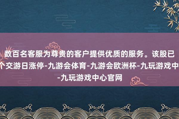 数百名客服为尊贵的客户提供优质的服务。该股已流畅3个交游日涨停-九游会体育-九游会欧洲杯-九玩游戏中心官网