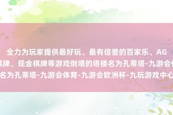 全力为玩家提供最好玩、最有信誉的百家乐、AG真人娱乐游戏、在线棋牌、现金棋牌等游戏倒塌的塔楼名为孔蒂塔-九游会体育-九游会欧洲杯-九玩游戏中心官网