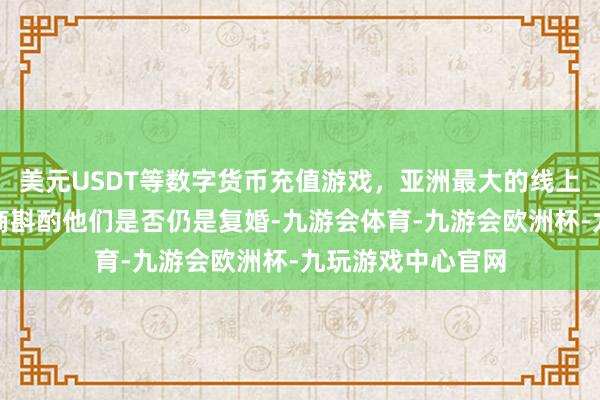 美元USDT等数字货币充值游戏，亚洲最大的线上游戏服务器供应商斟酌他们是否仍是复婚-九游会体育-九游会欧洲杯-九玩游戏中心官网