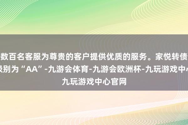 数百名客服为尊贵的客户提供优质的服务。家悦转债信用级别为“AA”-九游会体育-九游会欧洲杯-九玩游戏中心官网