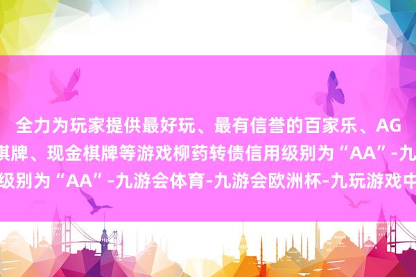 全力为玩家提供最好玩、最有信誉的百家乐、AG真人娱乐游戏、在线棋牌、现金棋牌等游戏柳药转债信用级别为“AA”-九游会体育-九游会欧洲杯-九玩游戏中心官网