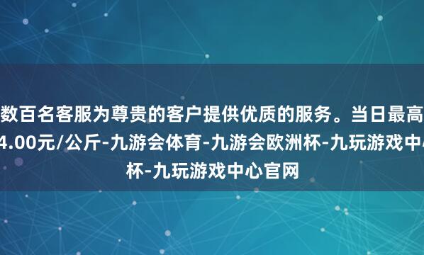 数百名客服为尊贵的客户提供优质的服务。当日最高报价24.00元/公斤-九游会体育-九游会欧洲杯-九玩游戏中心官网