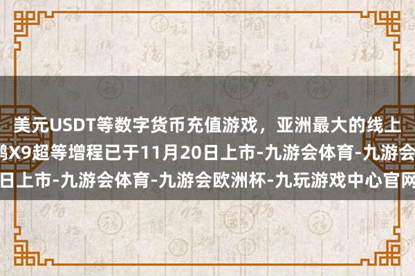 美元USDT等数字货币充值游戏，亚洲最大的线上游戏服务器供应商小鹏X9超等增程已于11月20日上市-九游会体育-九游会欧洲杯-九玩游戏中心官网