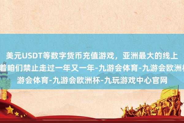 美元USDT等数字货币充值游戏，亚洲最大的线上游戏服务器供应商带着咱们禁止走过一年又一年-九游会体育-九游会欧洲杯-九玩游戏中心官网