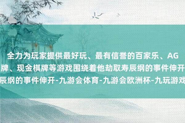 全力为玩家提供最好玩、最有信誉的百家乐、AG真人娱乐游戏、在线棋牌、现金棋牌等游戏围绕着他劫取寿辰纲的事件伸开-九游会体育-九游会欧洲杯-九玩游戏中心官网