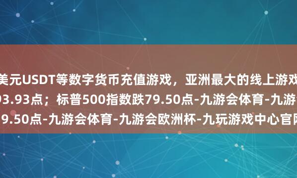 美元USDT等数字货币充值游戏，亚洲最大的线上游戏服务器供应商报23193.93点；标普500指数跌79.50点-九游会体育-九游会欧洲杯-九玩游戏中心官网