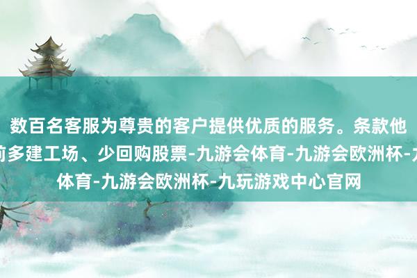数百名客服为尊贵的客户提供优质的服务。条款他们在另行见告之前多建工场、少回购股票-九游会体育-九游会欧洲杯-九玩游戏中心官网