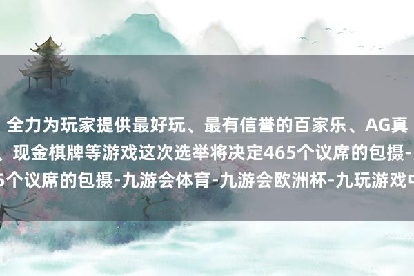 全力为玩家提供最好玩、最有信誉的百家乐、AG真人娱乐游戏、在线棋牌、现金棋牌等游戏这次选举将决定465个议席的包摄-九游会体育-九游会欧洲杯-九玩游戏中心官网
