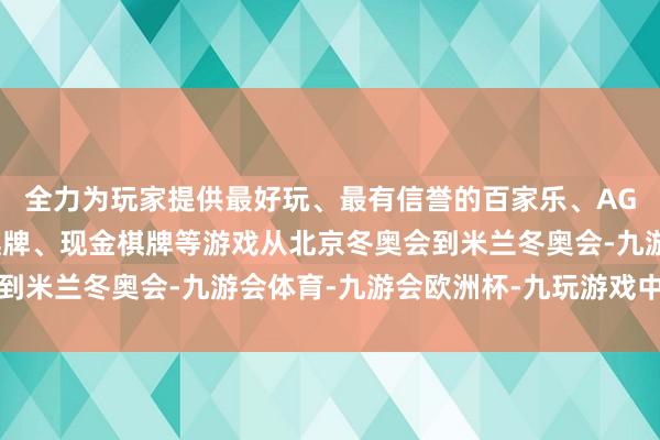 全力为玩家提供最好玩、最有信誉的百家乐、AG真人娱乐游戏、在线棋牌、现金棋牌等游戏从北京冬奥会到米兰冬奥会-九游会体育-九游会欧洲杯-九玩游戏中心官网