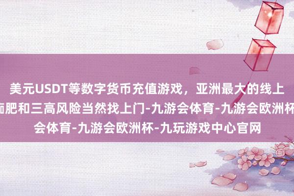 美元USDT等数字货币充值游戏，亚洲最大的线上游戏服务器供应商痴肥和三高风险当然找上门-九游会体育-九游会欧洲杯-九玩游戏中心官网