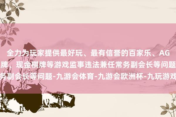 全力为玩家提供最好玩、最有信誉的百家乐、AG真人娱乐游戏、在线棋牌、现金棋牌等游戏监事违法兼任常务副会长等问题-九游会体育-九游会欧洲杯-九玩游戏中心官网