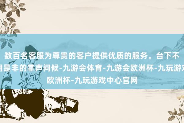 数百名客服为尊贵的客户提供优质的服务。台下不雅众未必用是非的掌声问候-九游会体育-九游会欧洲杯-九玩游戏中心官网